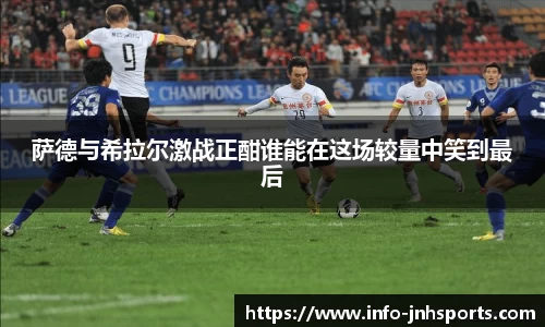 萨德与希拉尔激战正酣谁能在这场较量中笑到最后